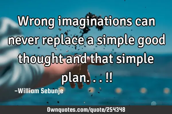 Wrong imaginations can never replace a simple good thought and that simple plan...!!