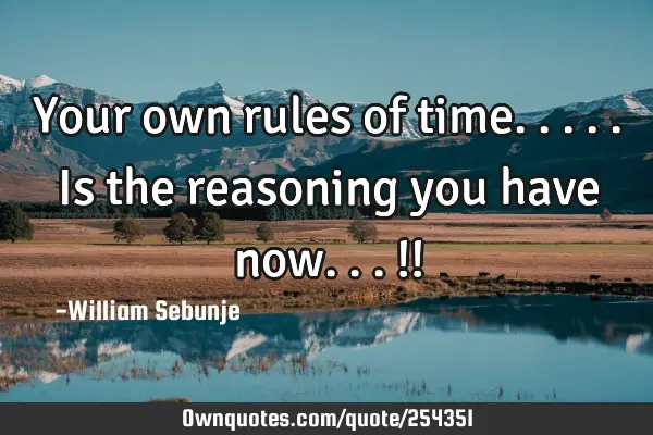 Your own rules of time.....is the reasoning you have now...!!