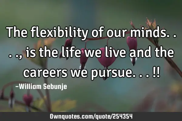 The flexibility of our minds...., is the life we live and the careers we pursue...!!