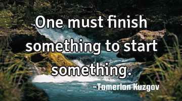 One must finish something to start something.