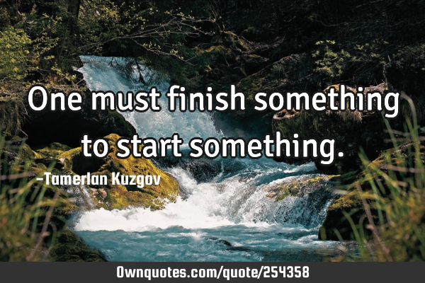 One must finish something to start