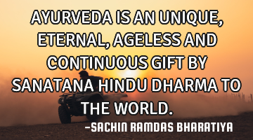 AYURVEDA IS AN UNIQUE, ETERNAL, AGELESS AND CONTINUOUS GIFT BY SANATANA HINDU DHARMA TO THE WORLD.