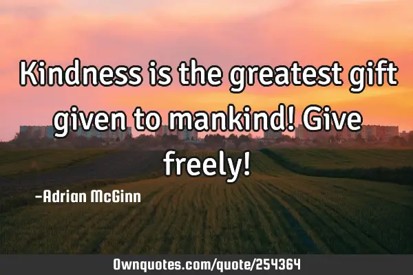 Kindness is the greatest gift given to mankind! Give freely!