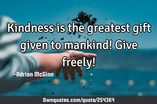 Kindness is the greatest gift given to mankind! Give freely!