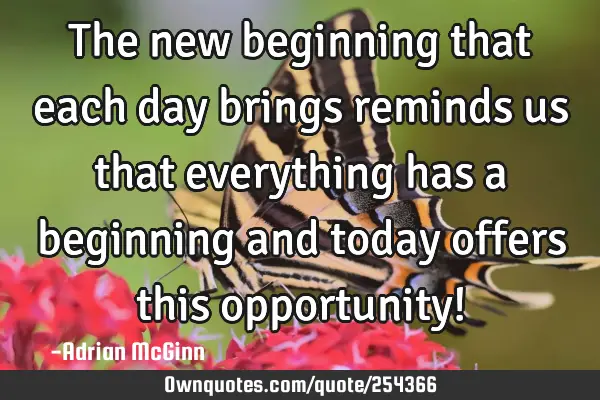 The new beginning that each day brings reminds us that everything has a beginning and today offers