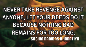 NEVER TAKE REVENGE AGAINST ANYONE, LET YOUR DEEDS DO IT BECAUSE NOTHING BAD REMAINS FOR TOO LONG.