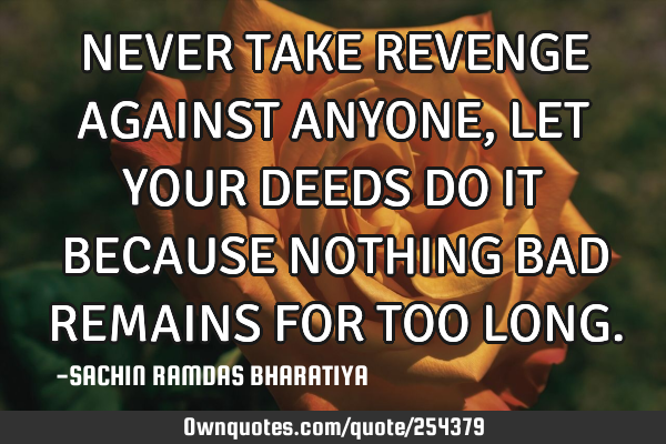 NEVER TAKE REVENGE AGAINST ANYONE, LET YOUR DEEDS DO IT BECAUSE NOTHING BAD REMAINS FOR TOO LONG