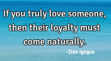 If you truly love someone, then their loyalty must come naturally.