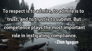 To respect is to admire, to admire is to trust, and to trust is to submit. But competence plays the