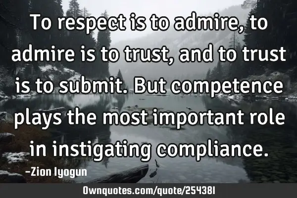 To respect is to admire, to admire is to trust, and to trust is to submit. But competence plays the
