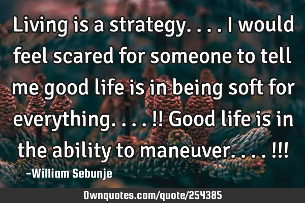 Living is a strategy....i would feel scared for someone to tell me good life is in being soft for