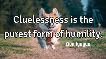 Cluelessness is the purest form of humility.