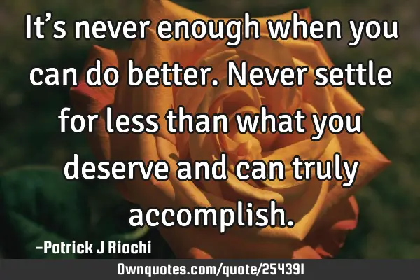 It’s never enough when you can do better. Never settle for less than what you deserve and can
