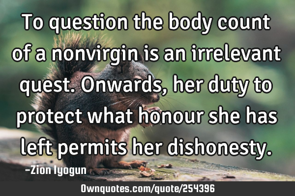 To question the body count of a nonvirgin is an irrelevant quest. Onwards, her duty to protect what