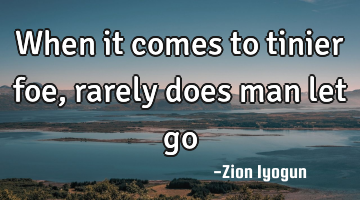When it comes to tinier foe, rarely does man let go
