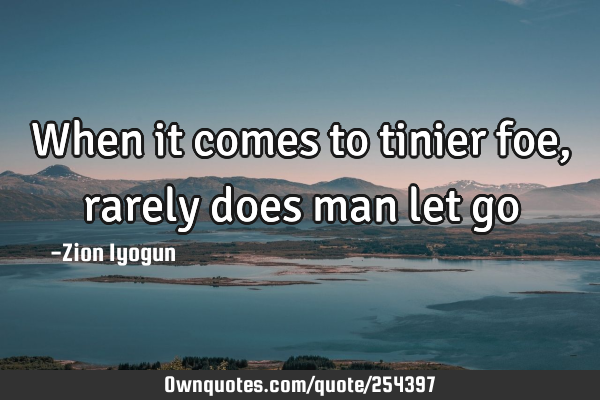When it comes to tinier foe, rarely does man let