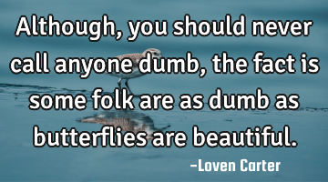Although, you should never call anyone dumb, the fact is some folk are as dumb as butterflies are