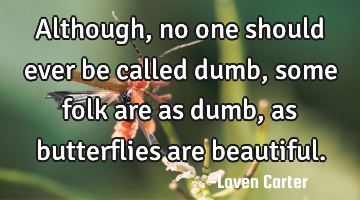 Although, no one should ever be called dumb, some folk are as dumb, as butterflies are beautiful.