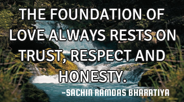 THE FOUNDATION OF LOVE ALWAYS RESTS ON TRUST, RESPECT AND HONESTY.