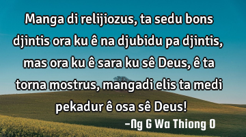 Manga di relijiozus,ta sedu bons djintis ora ku ê na djubidu pa djintis, mas ora ku ê sara ku sê