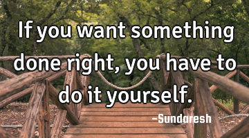 If you want something done right, you have to do it yourself.