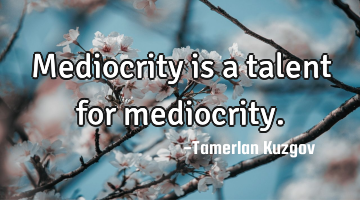Mediocrity is a talent for mediocrity.
