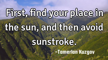 First, find your place in the sun, and then avoid sunstroke.