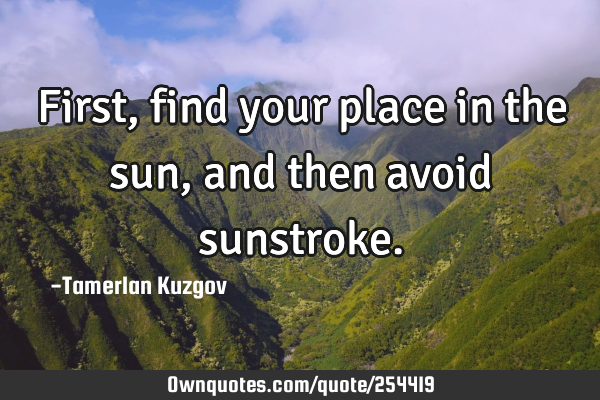 First, find your place in the sun, and then avoid