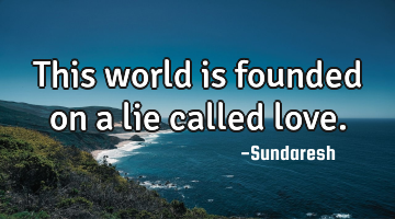 This world is founded on a lie called love.