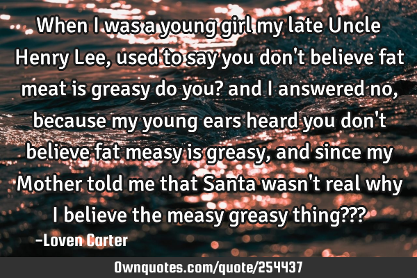 When I was a young girl my late Uncle Henry Lee, used to say you don
