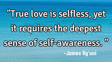 "True love is selfless, yet it requires the deepest sense of self-awareness."