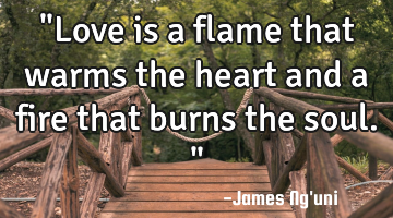 "Love is a flame that warms the heart and a fire that burns the soul."