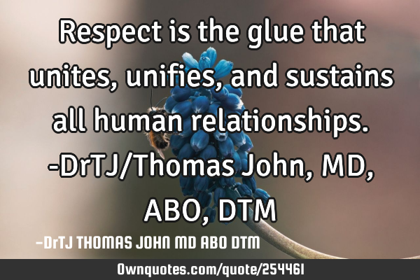 Respect is the glue that unites, unifies, and sustains all human relationships.-DrTJ/Thomas John,MD,