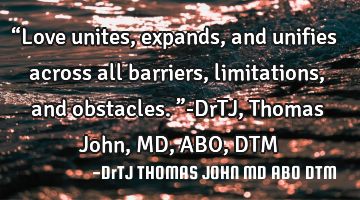 “Love unites, expands, and unifies
across all barriers, limitations,
and obstacles.”-DrTJ, T