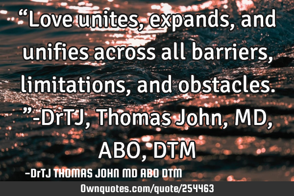 “Love unites, expands, and unifies
across all barriers, limitations,
and obstacles.”-DrTJ, T