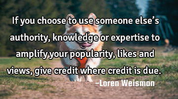 If you choose to use someone else’s authority, knowledge or expertise to amplify your popularity,