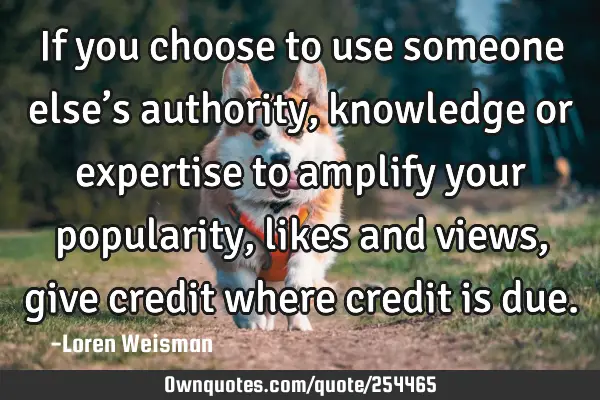 If you choose to use someone else’s authority, knowledge or expertise to amplify your popularity,