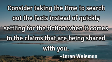 Consider taking the time to search out the facts instead of quickly settling for the fiction when