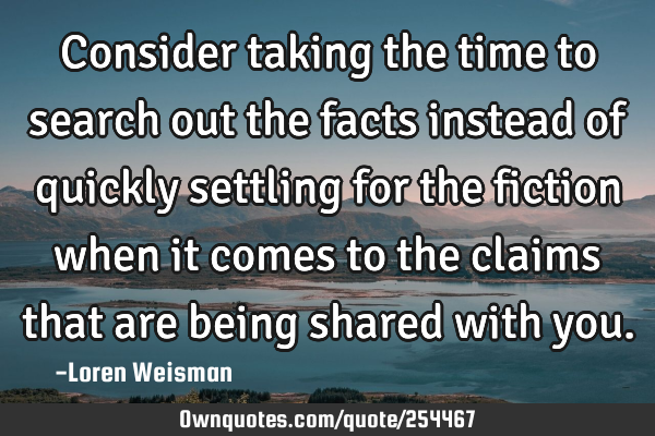 Consider taking the time to search out the facts instead of quickly settling for the fiction when