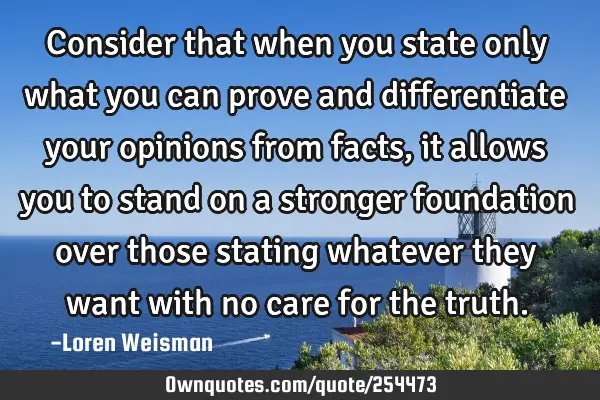 Consider that when you state only what you can prove and differentiate your opinions from facts, it