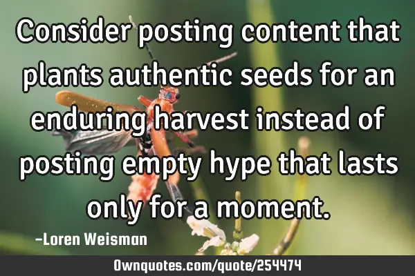 Consider posting content that plants authentic seeds for an enduring harvest instead of posting