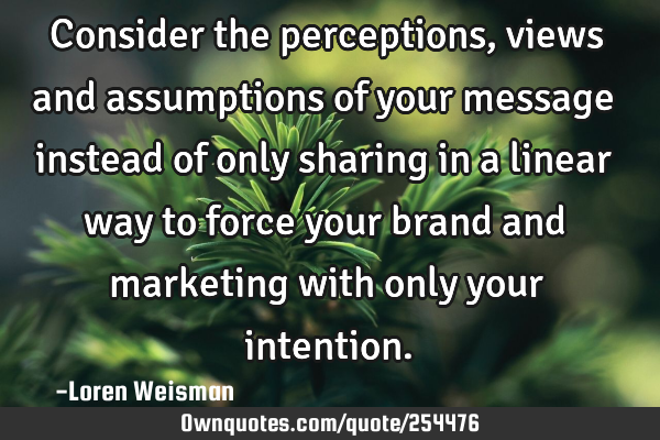 Consider the perceptions, views and assumptions of your message instead of only sharing in a linear