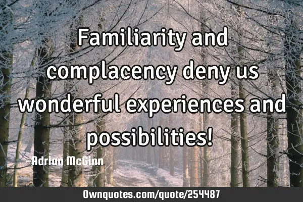 Familiarity and complacency deny us  wonderful experiences and possibilities! ﻿