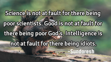 Science is not at fault for there being poor scientists. Good is not at fault for there being poor G