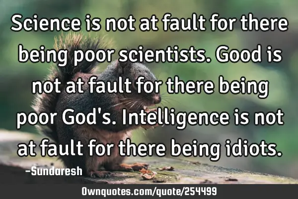 Science is not at fault for there being poor scientists. Good is not at fault for there being poor G