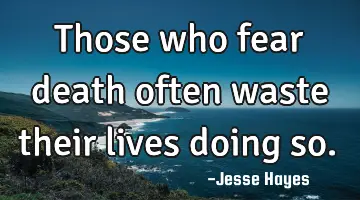 Those who fear death often waste their lives doing