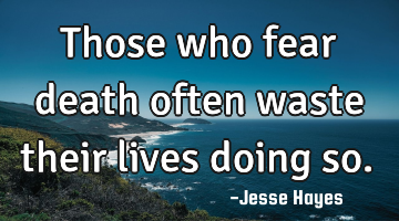 Those who fear death often waste their lives doing