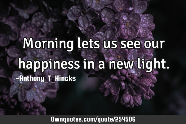 Morning lets us see our happiness in a new