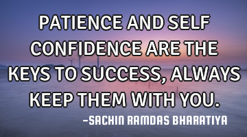 PATIENCE AND SELF CONFIDENCE ARE THE KEYS TO SUCCESS, ALWAYS KEEP THEM WITH YOU.