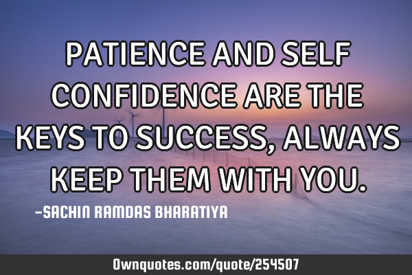 PATIENCE AND SELF CONFIDENCE ARE THE KEYS TO SUCCESS, ALWAYS KEEP THEM WITH YOU